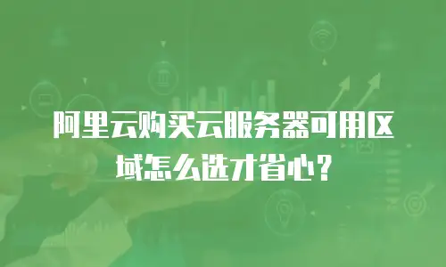 阿里云购买云服务器可用区域怎么选才省心？