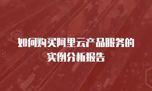 如何购买阿里云产品服务的实例分析报告
