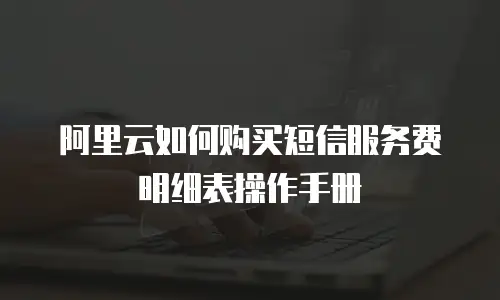 阿里云如何购买短信服务费明细表操作手册