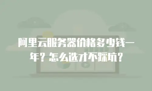 阿里云服务器价格多少钱一年？怎么选才不踩坑？