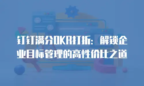 钉钉满分OKR打折：解锁企业目标管理的高性价比之道