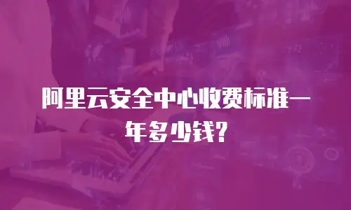 阿里云安全中心收费标准一年多少钱？