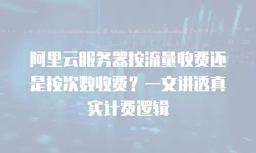 阿里云服务器按流量收费还是按次数收费？一文讲透真实计费逻辑