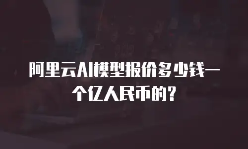 阿里云AI模型报价多少钱一个亿人民币的？