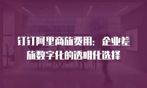 钉钉阿里商旅费用：企业差旅数字化的透明化选择