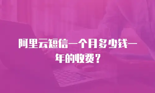 阿里云短信一个月多少钱一年的收费？