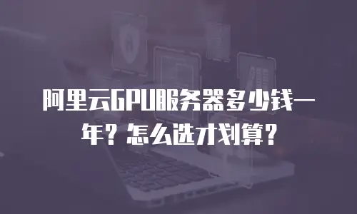 阿里云GPU服务器多少钱一年？怎么选才划算？