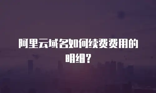 阿里云域名如何续费费用的明细？