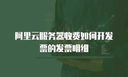 阿里云服务器收费如何开发票的发票明细