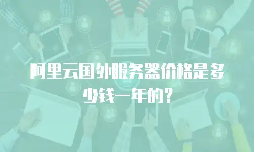 阿里云国外服务器价格是多少钱一年的？