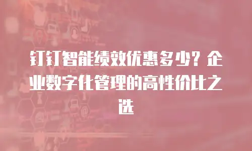 钉钉智能绩效优惠多少？企业数字化管理的高性价比之选