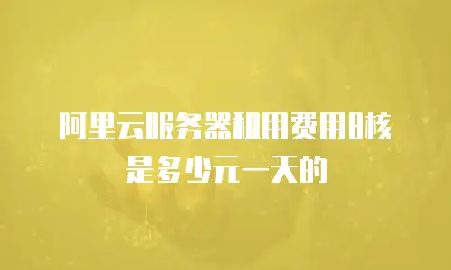 阿里云服务器租用费用8核是多少元一天的