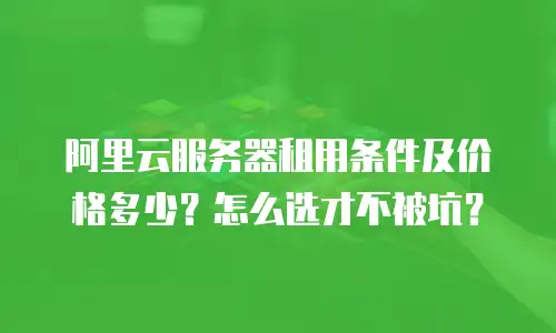 阿里云服务器租用条件及价格多少？怎么选才不被坑？