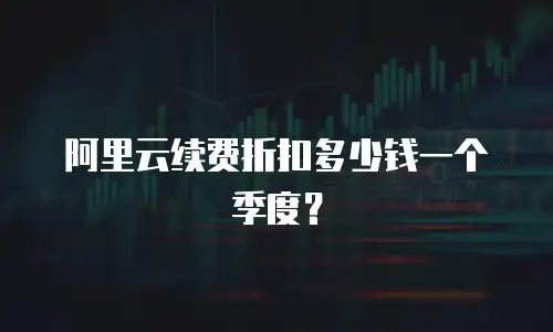 阿里云续费折扣多少钱一个季度？