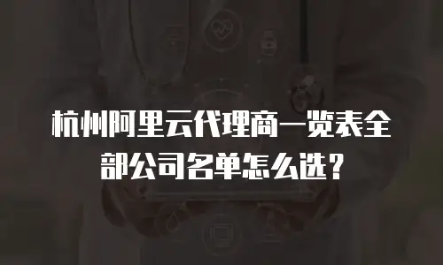 杭州阿里云代理商一览表全部公司名单怎么选？