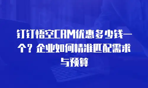 钉钉悟空CRM优惠多少钱一个？企业如何精准匹配需求与预算