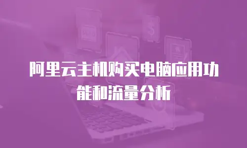 阿里云主机购买电脑应用功能和流量分析
