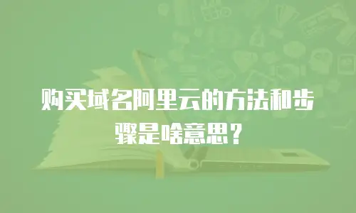 购买域名阿里云的方法和步骤是啥意思？