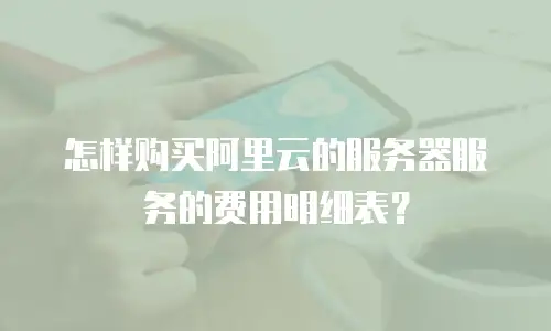 怎样购买阿里云的服务器服务的费用明细表？