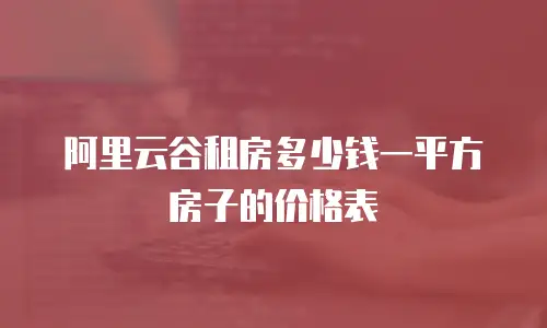 阿里云谷租房多少钱一平方房子的价格表