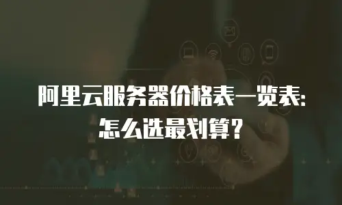 阿里云服务器价格表一览表：怎么选最划算？