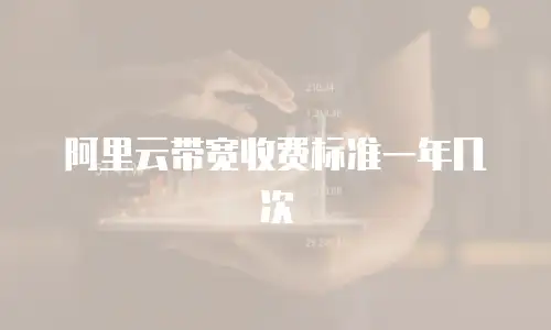 阿里云带宽收费标准一年几次