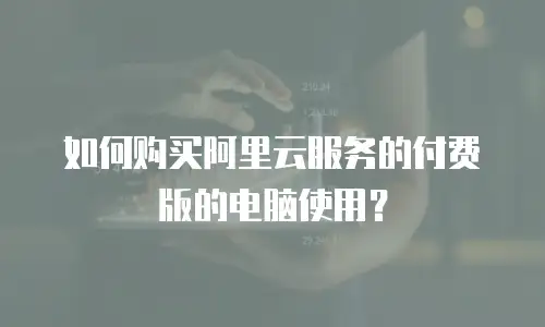 如何购买阿里云服务的付费版的电脑使用？