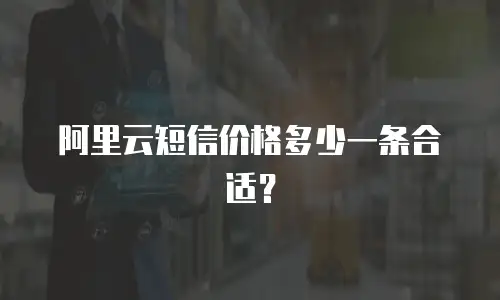 阿里云短信价格多少一条合适？