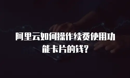 阿里云如何操作续费使用功能卡片的钱？