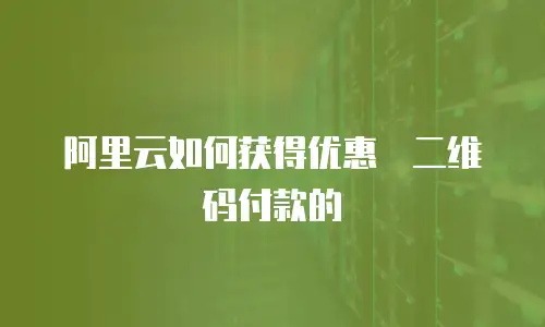 阿里云如何获得优惠劵二维码付款的
