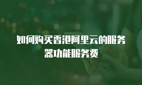 如何购买香港阿里云的服务器功能服务费