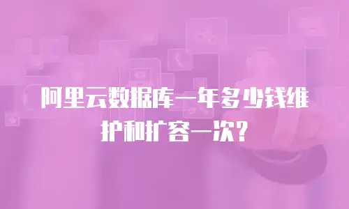 阿里云数据库一年多少钱维护和扩容一次？