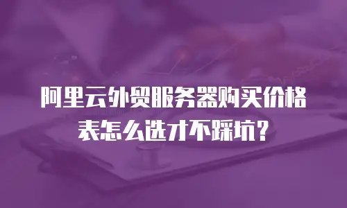 阿里云外贸服务器购买价格表怎么选才不踩坑？