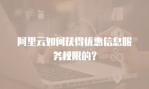阿里云如何获得优惠信息服务权限的？