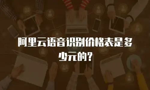 阿里云语音识别价格表是多少元的？