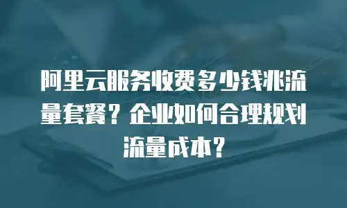 阿里云服务收费多少钱兆流量套餐？企业如何合理规划流量成本？