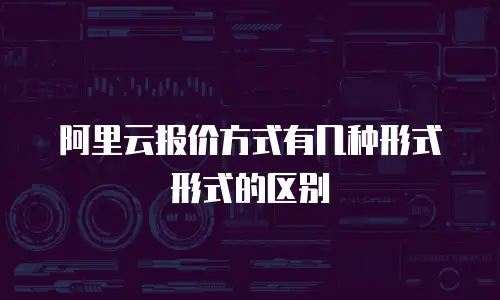 阿里云报价方式有几种形式形式的区别
