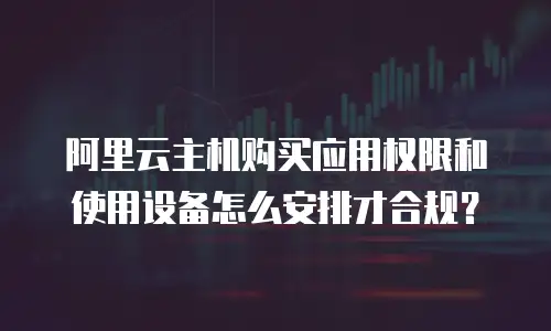 阿里云主机购买应用权限和使用设备怎么安排才合规？