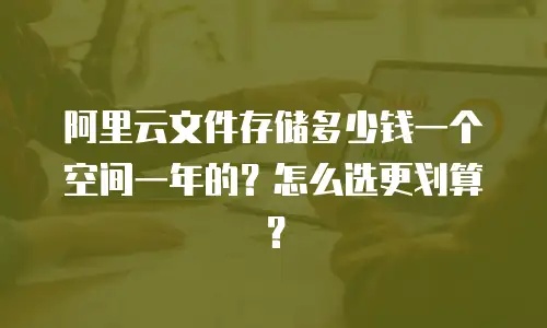 阿里云文件存储多少钱一个空间一年的？怎么选更划算？