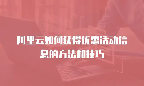 阿里云如何获得优惠活动信息的方法和技巧