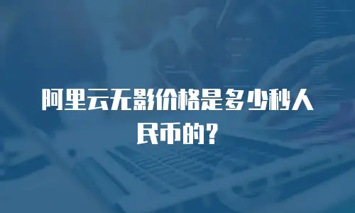 阿里云无影价格是多少秒人民币的？