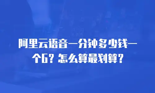 阿里云语音一分钟多少钱一个G？怎么算最划算？