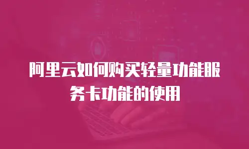 阿里云如何购买轻量功能服务卡功能的使用