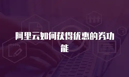 阿里云如何获得优惠的券功能