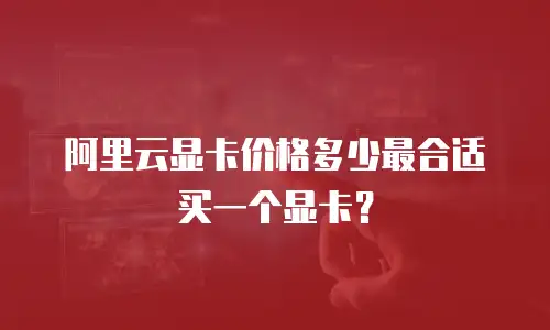 阿里云显卡价格多少最合适买一个显卡？