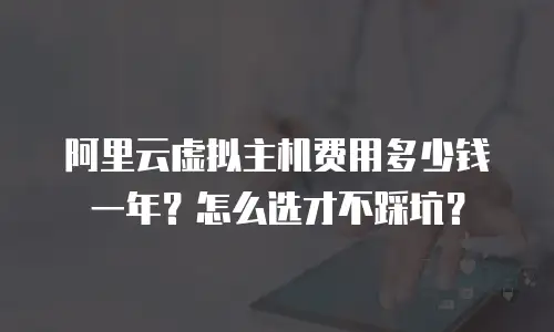 阿里云虚拟主机费用多少钱一年？怎么选才不踩坑？