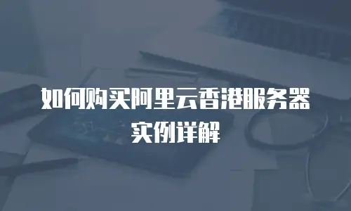 如何购买阿里云香港服务器实例详解