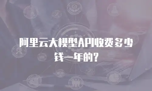 阿里云大模型API收费多少钱一年的？