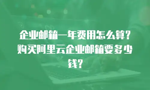 企业邮箱一年费用怎么算？购买阿里云企业邮箱要多少钱？