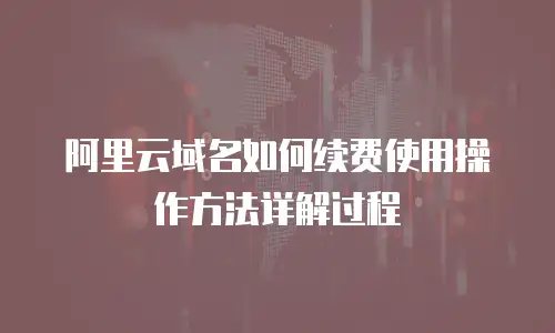 阿里云域名如何续费使用操作方法详解过程